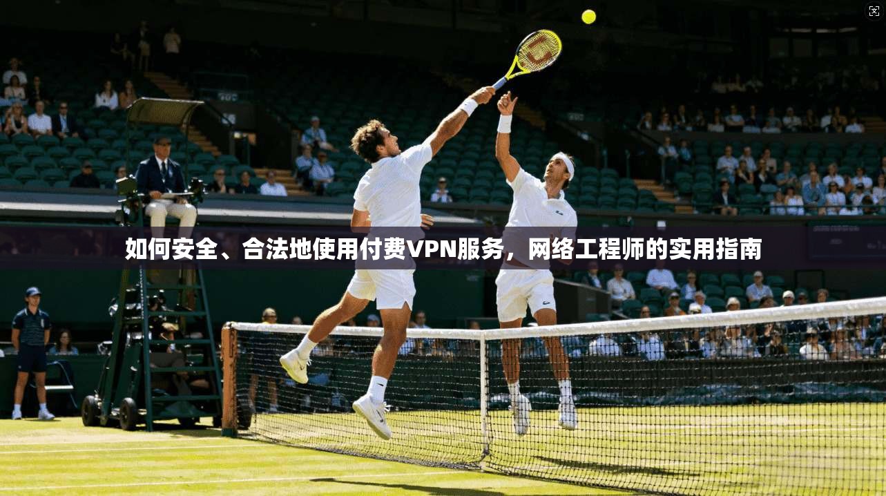 如何安全、合法地使用付费VPN服务,网络工程师的实用指南