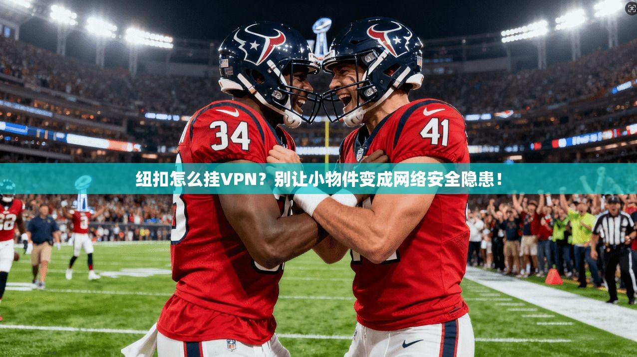 纽扣怎么挂VPN?别让小物件变成网络安全隐患!