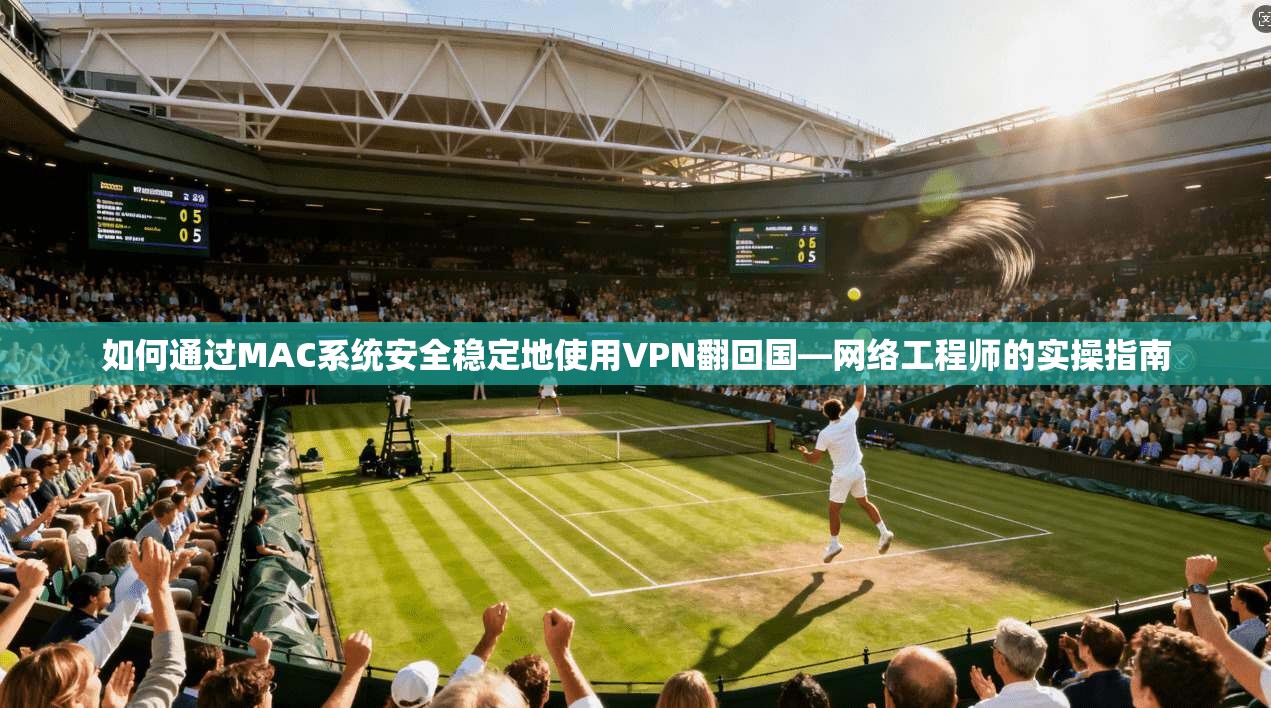 如何通过MAC系统安全稳定地使用VPN翻回国—网络工程师的实操指南