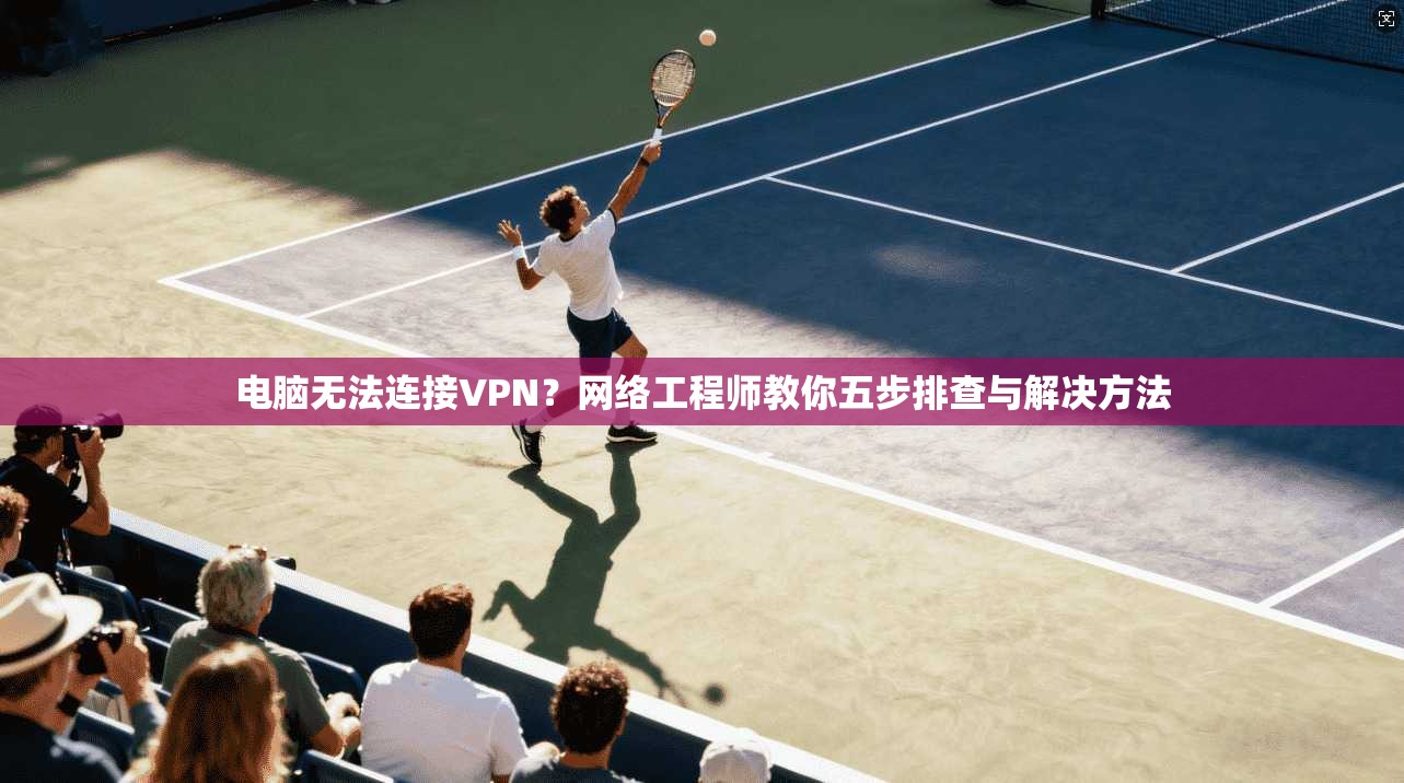 电脑无法连接VPN？网络工程师教你五步排查与解决方法