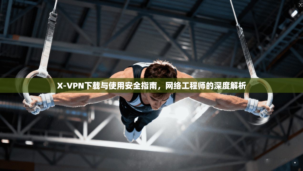 X-VPN下载与使用安全指南，网络工程师的深度解析