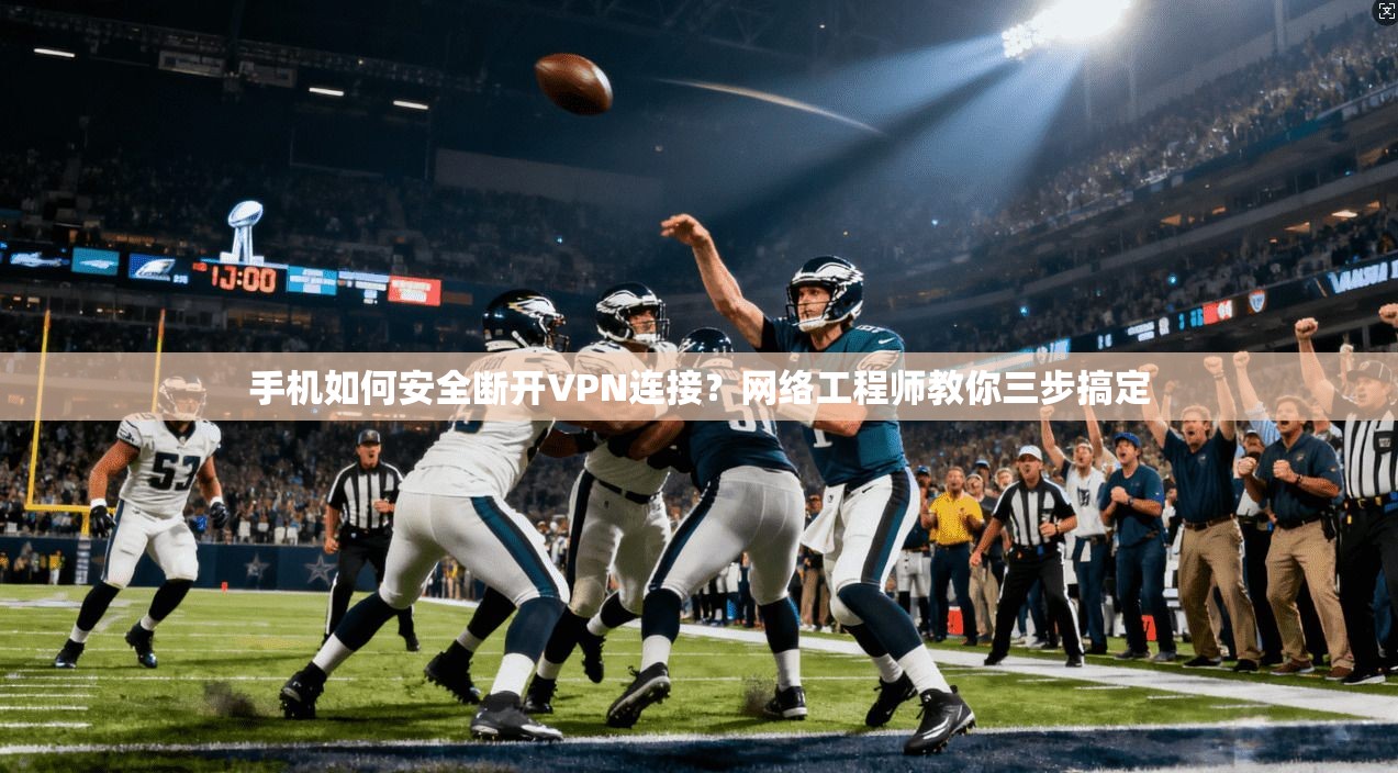 手机如何安全断开VPN连接？网络工程师教你三步搞定