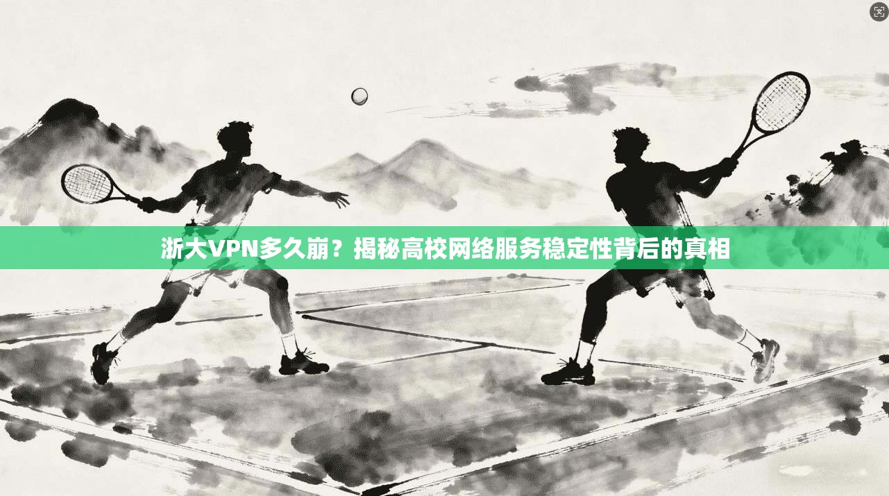 浙大VPN多久崩？揭秘高校网络服务稳定性背后的真相