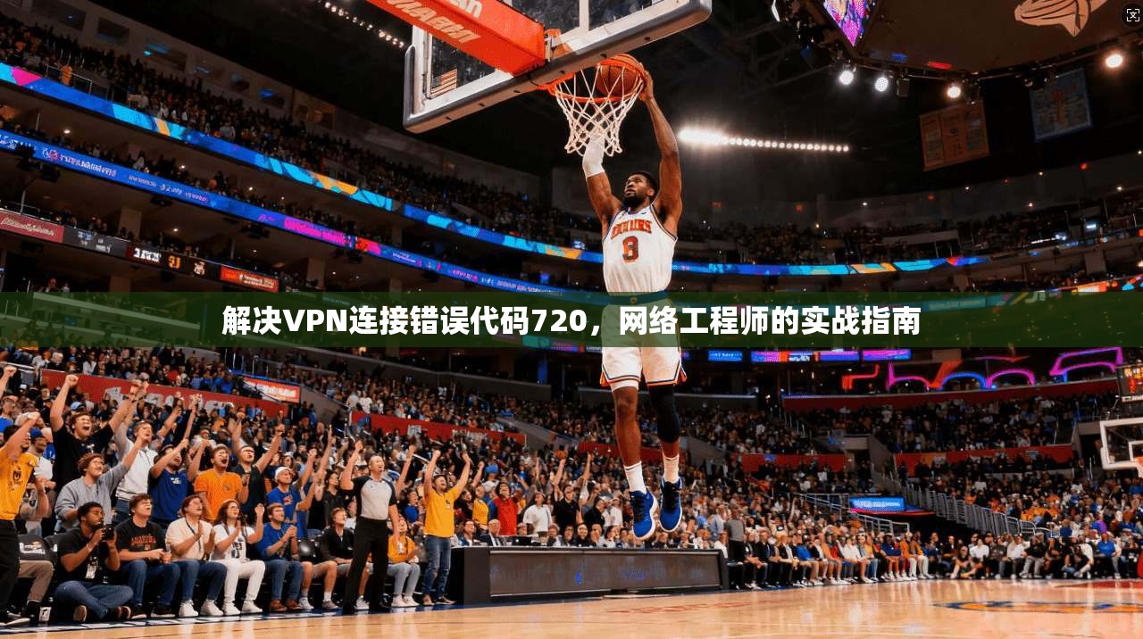 解决VPN连接错误代码720,网络工程师的实战指南 解决VPN连接错误代码720,网络工程师的实战指南