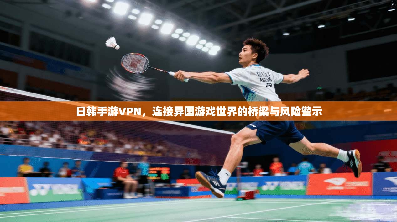 日韩手游VPN，连接异国游戏世界的桥梁与风险警示
