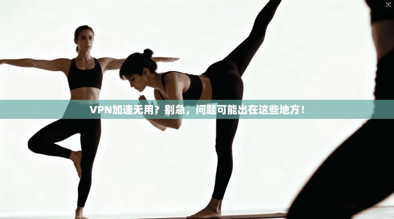 VPN加速无用？别急，问题可能出在这些地方！