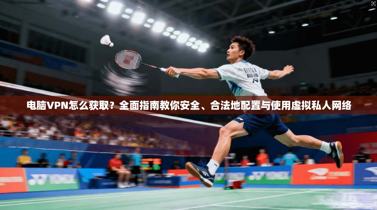电脑VPN怎么获取？全面指南教你安全、合法地配置与使用虚拟私人网络