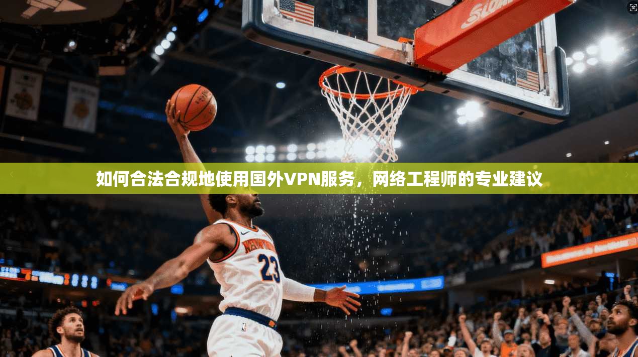 如何合法合规地使用国外VPN服务，网络工程师的专业建议