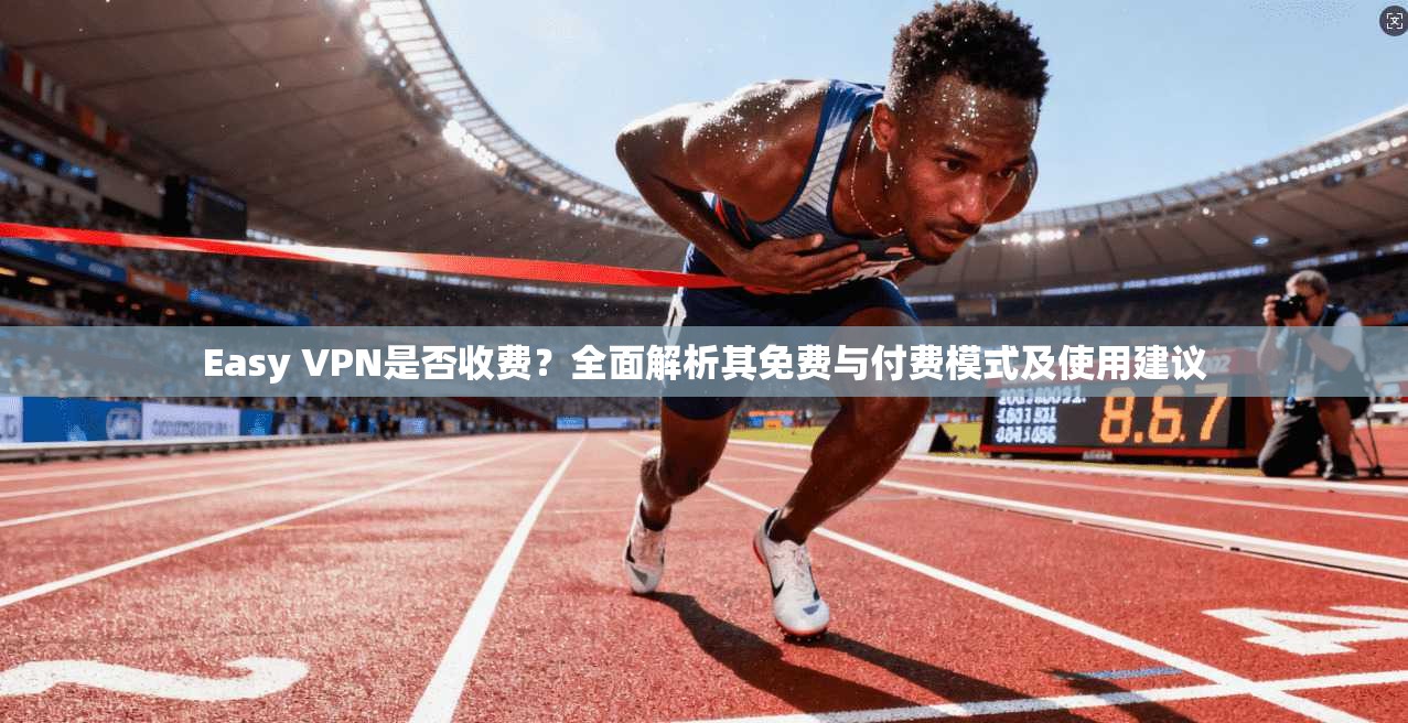 Easy VPN是否收费?全面解析其免费与付费模式及使用建议 Easy VPN是否收费?全面解析其免费与付费模式及使用建议