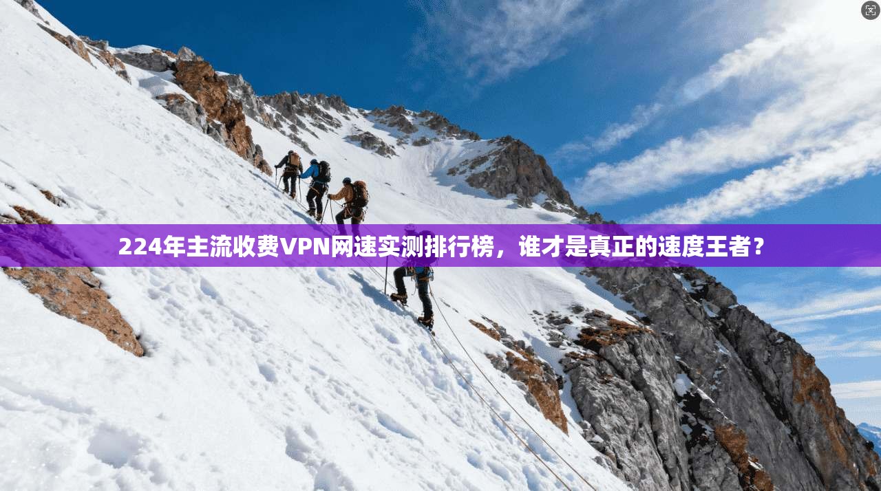 224年主流收费VPN网速实测排行榜,谁才是真正的速度王者? 224年主流收费VPN网速实测排行榜,谁才是真正的速度王者?