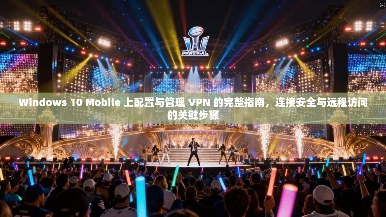 Windows 10 Mobile 上配置与管理 VPN 的完整指南，连接安全与远程访问的关键步骤