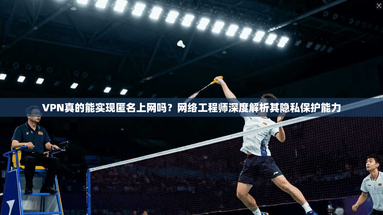 VPN真的能实现匿名上网吗?网络工程师深度解析其隐私保护能力 VPN真的能实现匿名上网吗?网络工程师深度解析其隐私保护能力