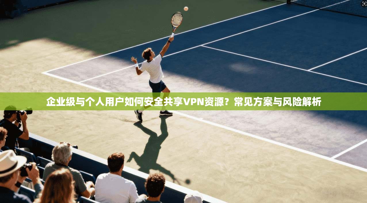 企业级与个人用户如何安全共享VPN资源?常见方案与风险解析 企业级与个人用户如何安全共享VPN资源?常见方案与风险解析