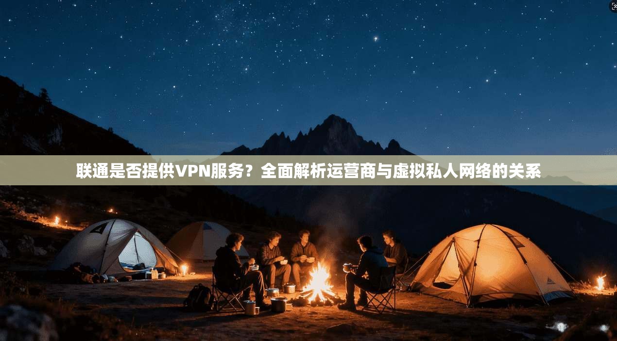 联通是否提供VPN服务?全面解析运营商与虚拟私人网络的关系