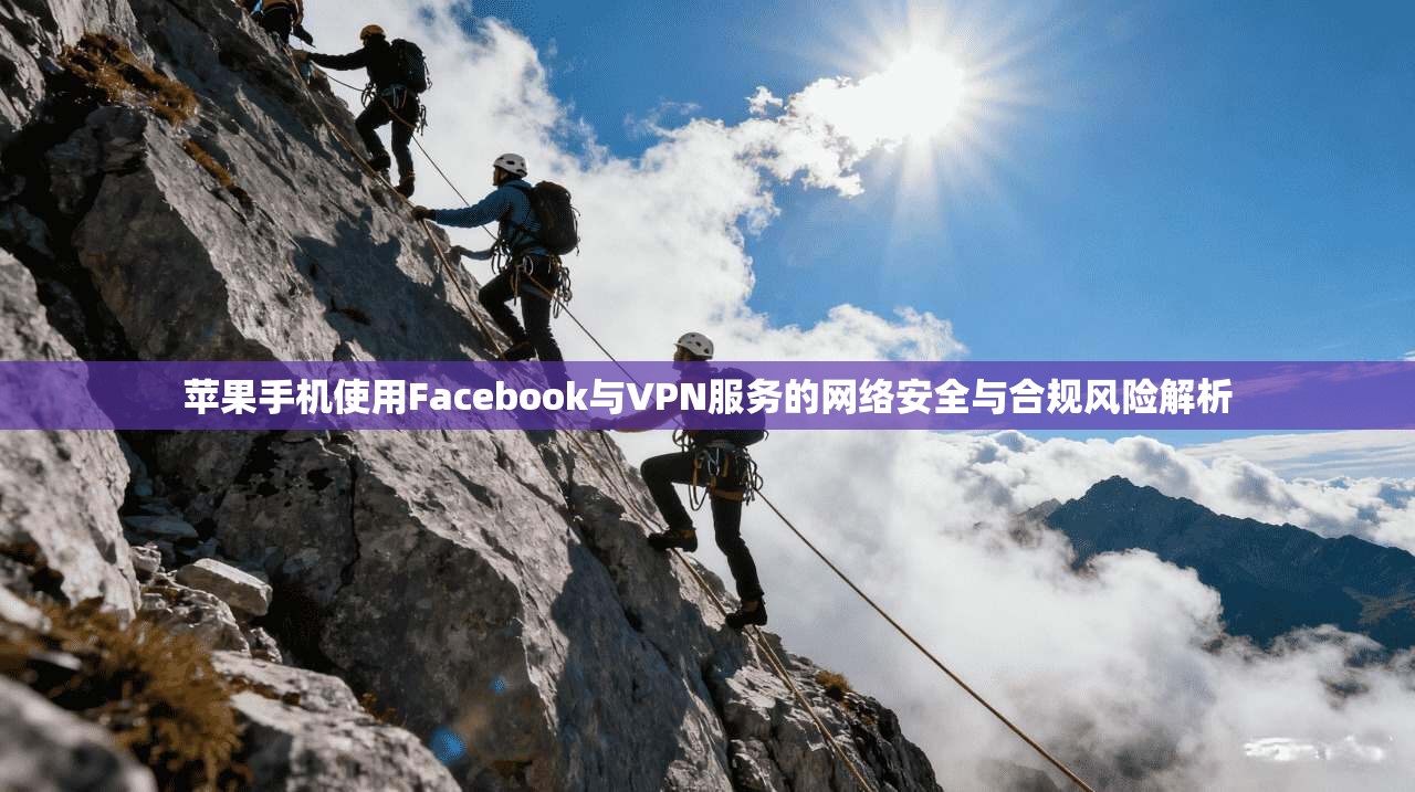 苹果手机使用Facebook与VPN服务的网络安全与合规风险解析