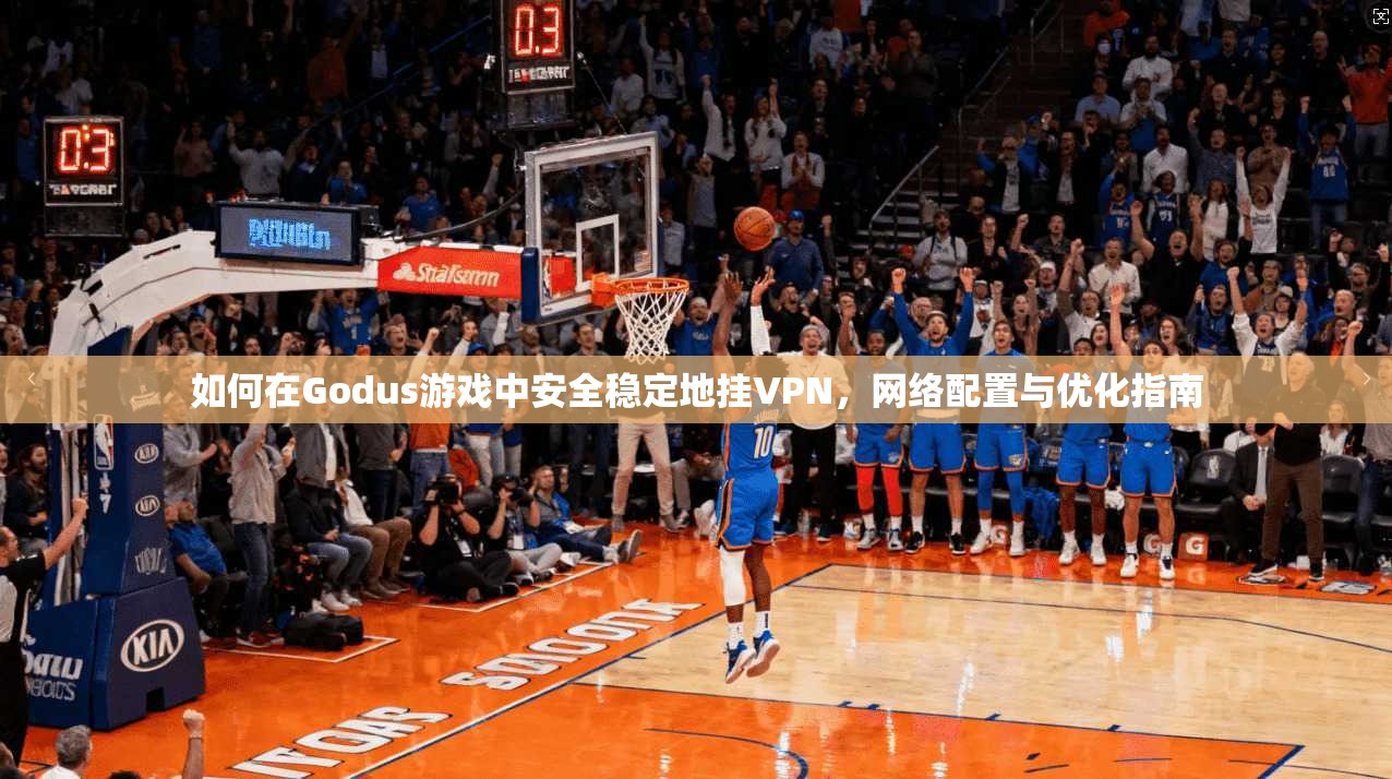 如何在Godus游戏中安全稳定地挂VPN,网络配置与优化指南 如何在Godus游戏中安全稳定地挂VPN,网络配置与优化指南