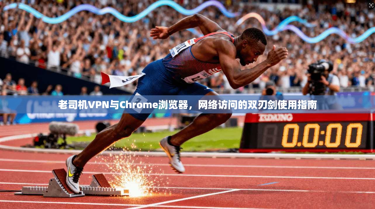 老司机VPN与Chrome浏览器，网络访问的双刃剑使用指南