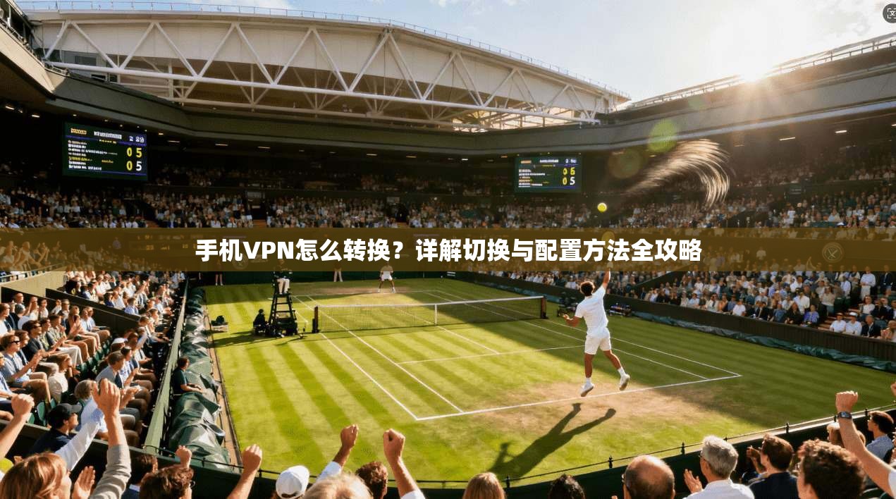 手机VPN怎么转换？详解切换与配置方法全攻略