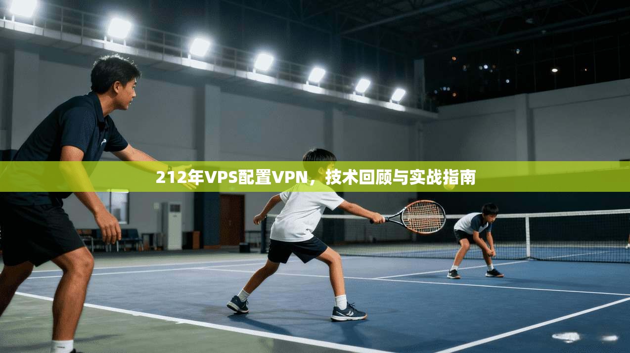 212年VPS配置VPN，技术回顾与实战指南