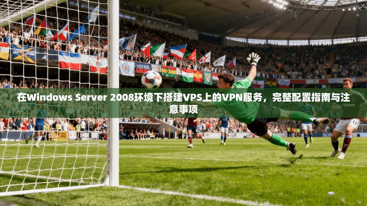 在Windows Server 2008环境下搭建VPS上的VPN服务,完整配置指南与注意事项 在Windows Server 2008环境下搭建VPS上的VPN服务,完整配置指南与注意事项