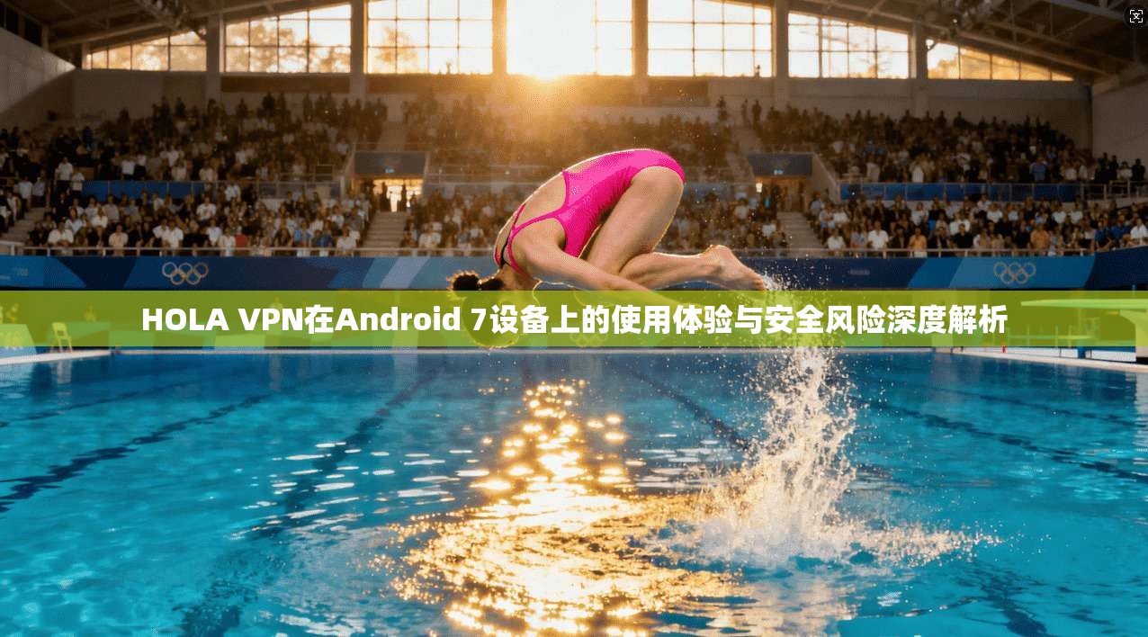 HOLA VPN在Android 7设备上的使用体验与安全风险深度解析 HOLA VPN在Android 7设备上的使用体验与安全风险深度解析