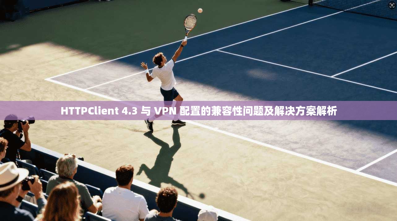 HTTPClient 4.3 与 VPN 配置的兼容性问题及解决方案解析
