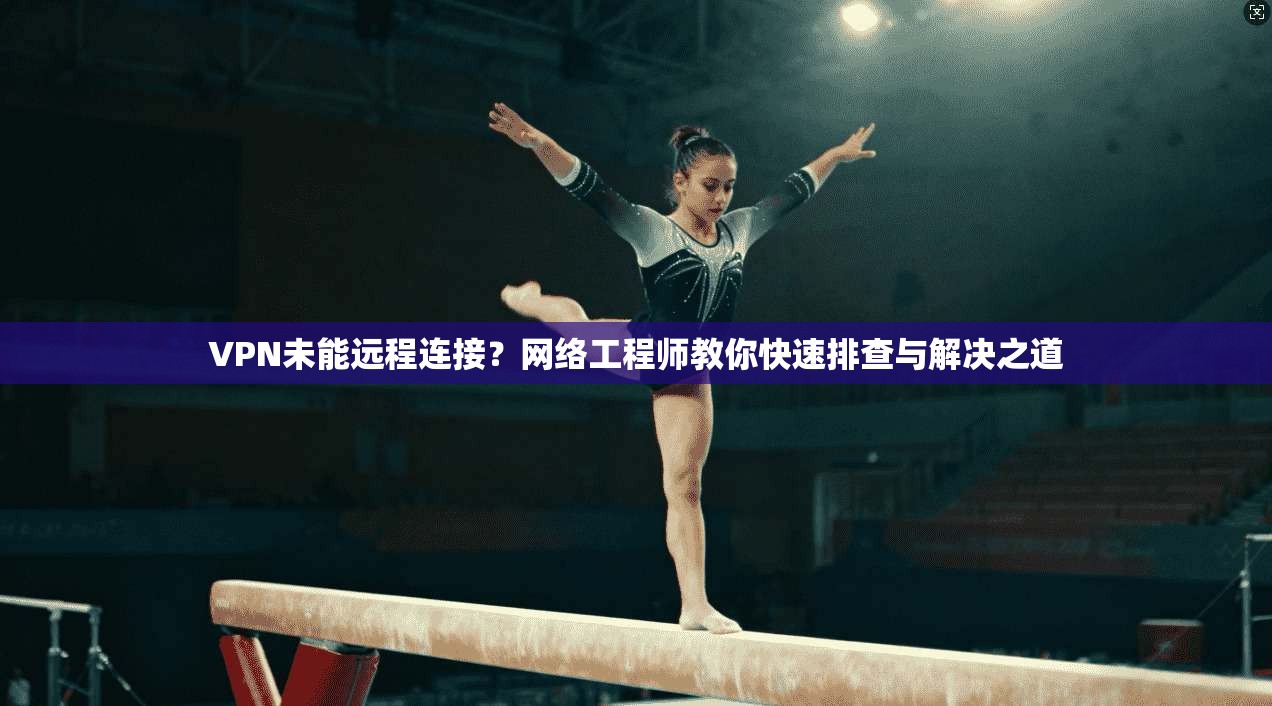 VPN未能远程连接?网络工程师教你快速排查与解决之道 VPN未能远程连接?网络工程师教你快速排查与解决之道