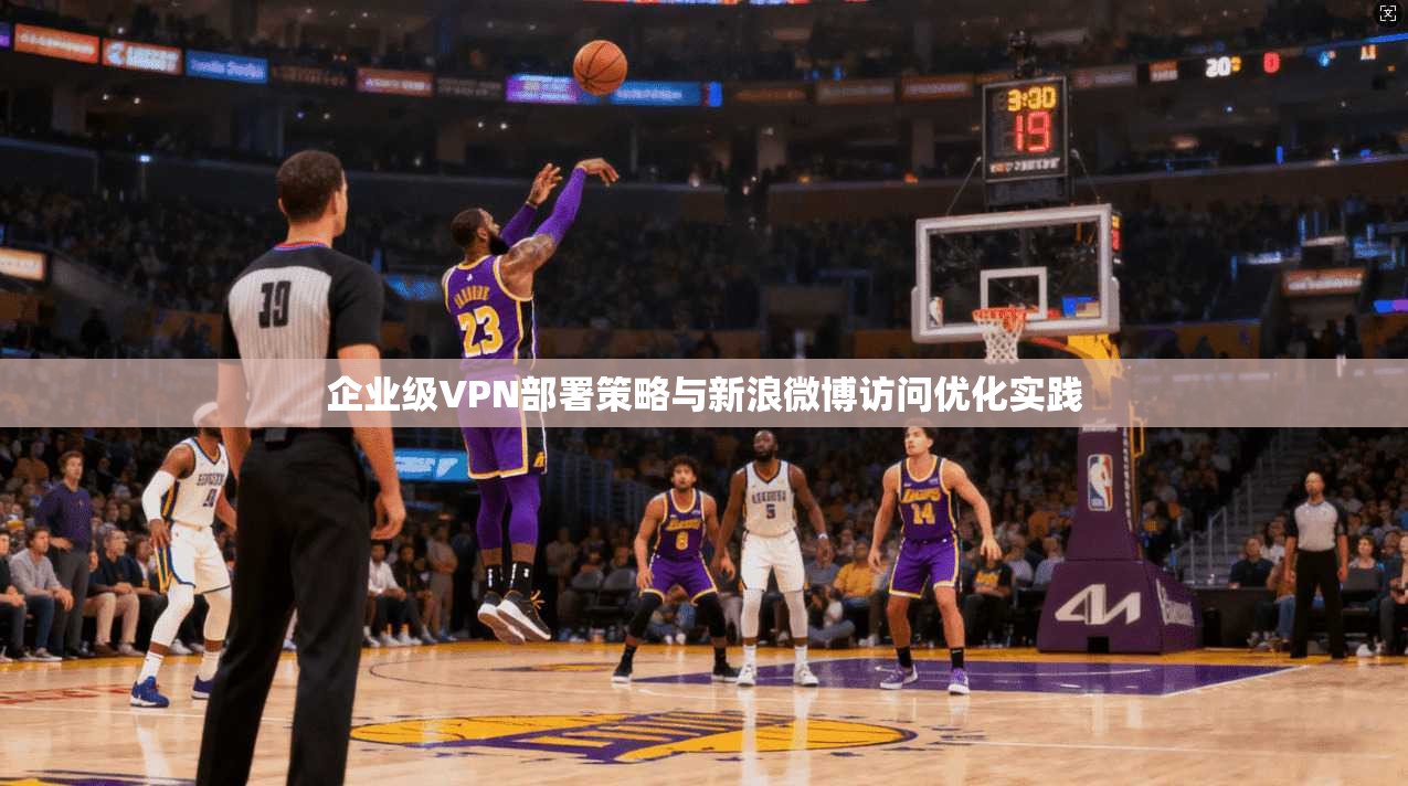 企业级VPN部署策略与新浪微博访问优化实践 企业级VPN部署策略与新浪微博访问优化实践