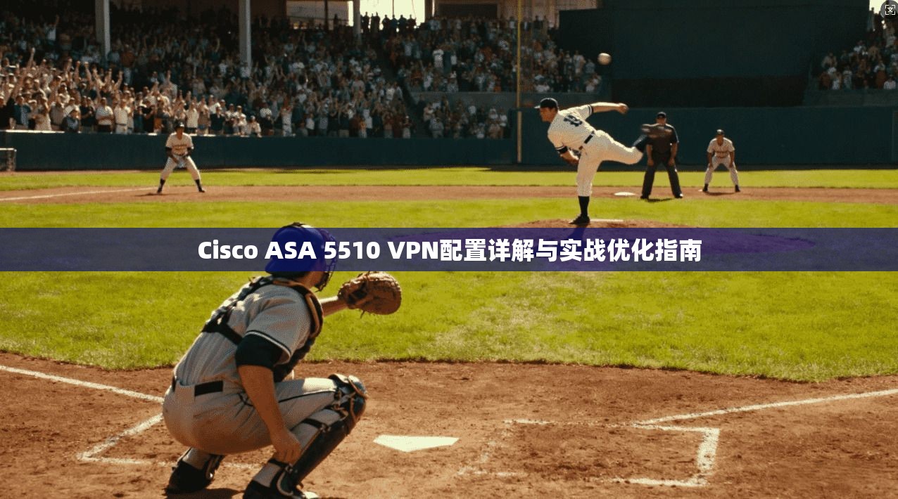 Cisco ASA 5510 VPN配置详解与实战优化指南 Cisco ASA 5510 VPN配置详解与实战优化指南