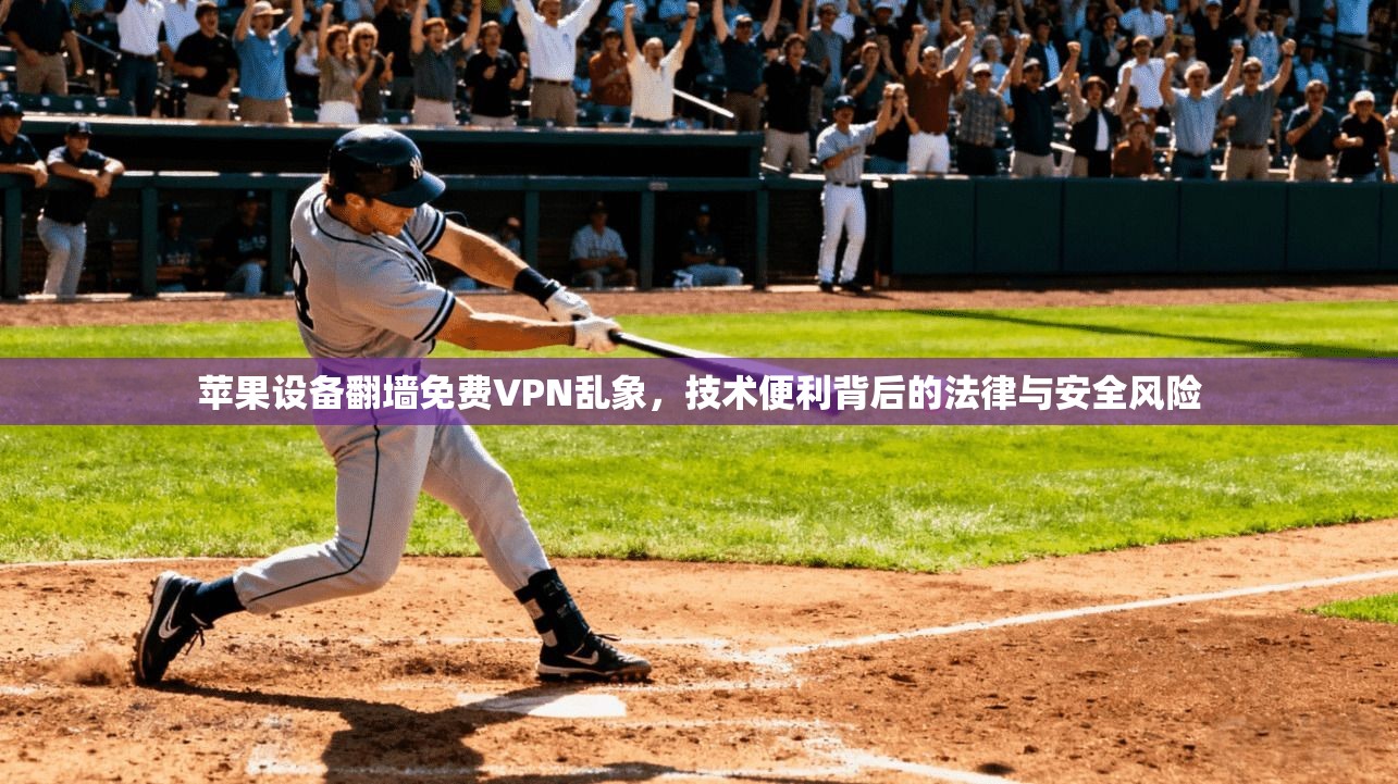 苹果设备翻墙免费VPN乱象，技术便利背后的法律与安全风险
