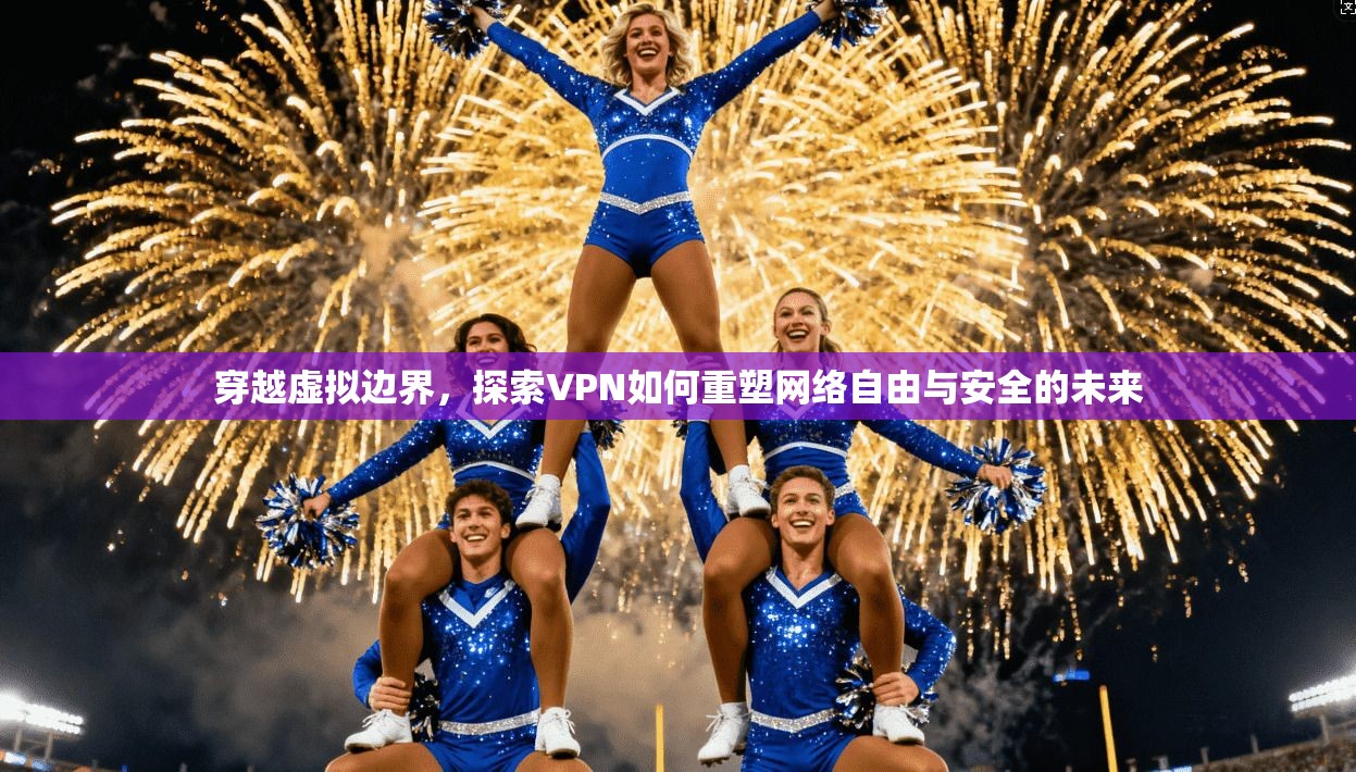 穿越虚拟边界,探索VPN如何重塑网络自由与安全的未来