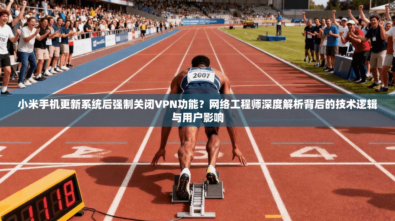 小米手机更新系统后强制关闭VPN功能?网络工程师深度解析背后的技术逻辑与用户影响 小米手机更新系统后强制关闭VPN功能?网络工程师深度解析背后的技术逻辑与用户影响