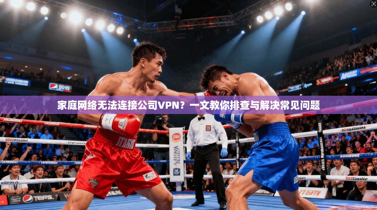 家庭网络无法连接公司VPN？一文教你排查与解决常见问题