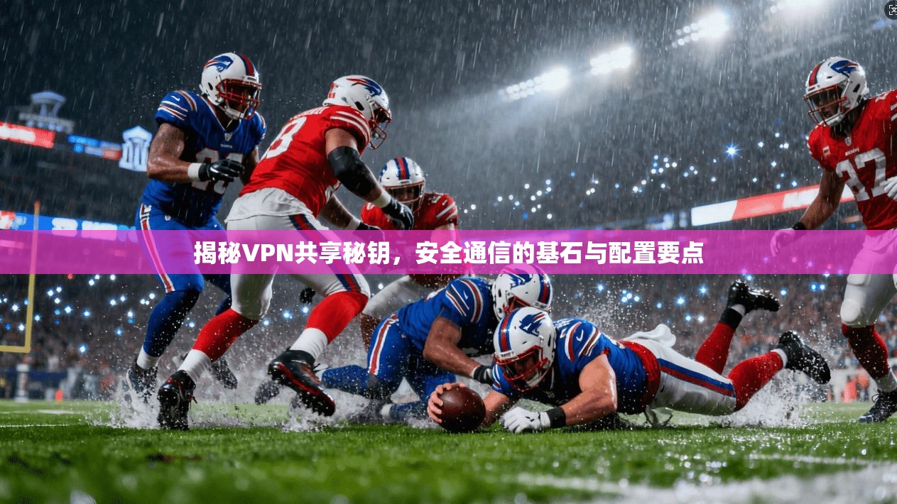 揭秘VPN共享秘钥，安全通信的基石与配置要点