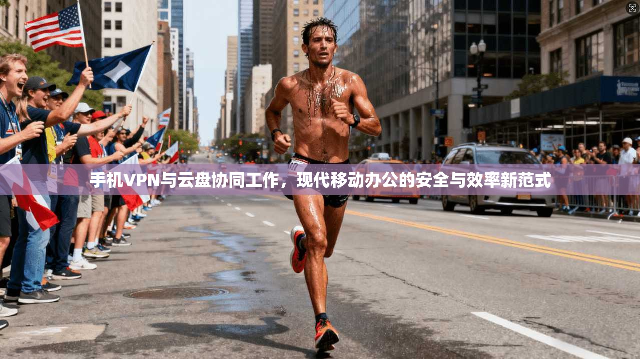 手机VPN与云盘协同工作，现代移动办公的安全与效率新范式