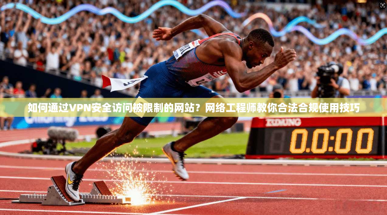 如何通过VPN安全访问被限制的网站？网络工程师教你合法合规使用技巧