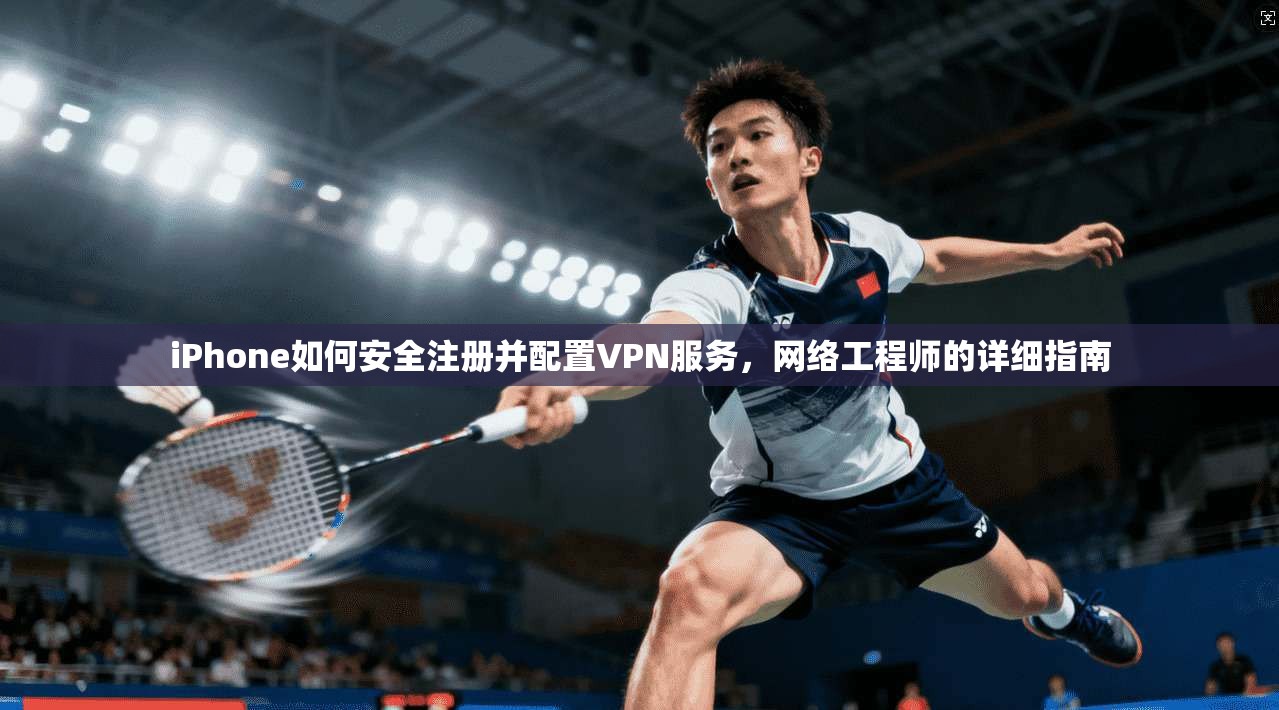 iPhone如何安全注册并配置VPN服务,网络工程师的详细指南 iPhone如何安全注册并配置VPN服务,网络工程师的详细指南