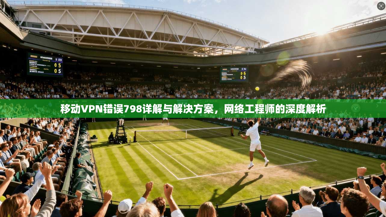 移动VPN错误798详解与解决方案,网络工程师的深度解析 移动VPN错误798详解与解决方案,网络工程师的深度解析