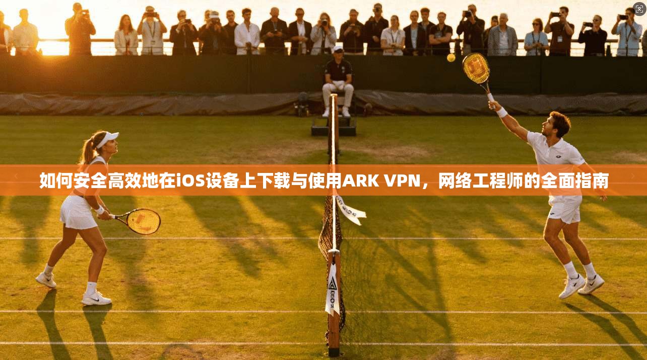 如何安全高效地在iOS设备上下载与使用ARK VPN,网络工程师的全面指南 如何安全高效地在iOS设备上下载与使用ARK VPN,网络工程师的全面指南