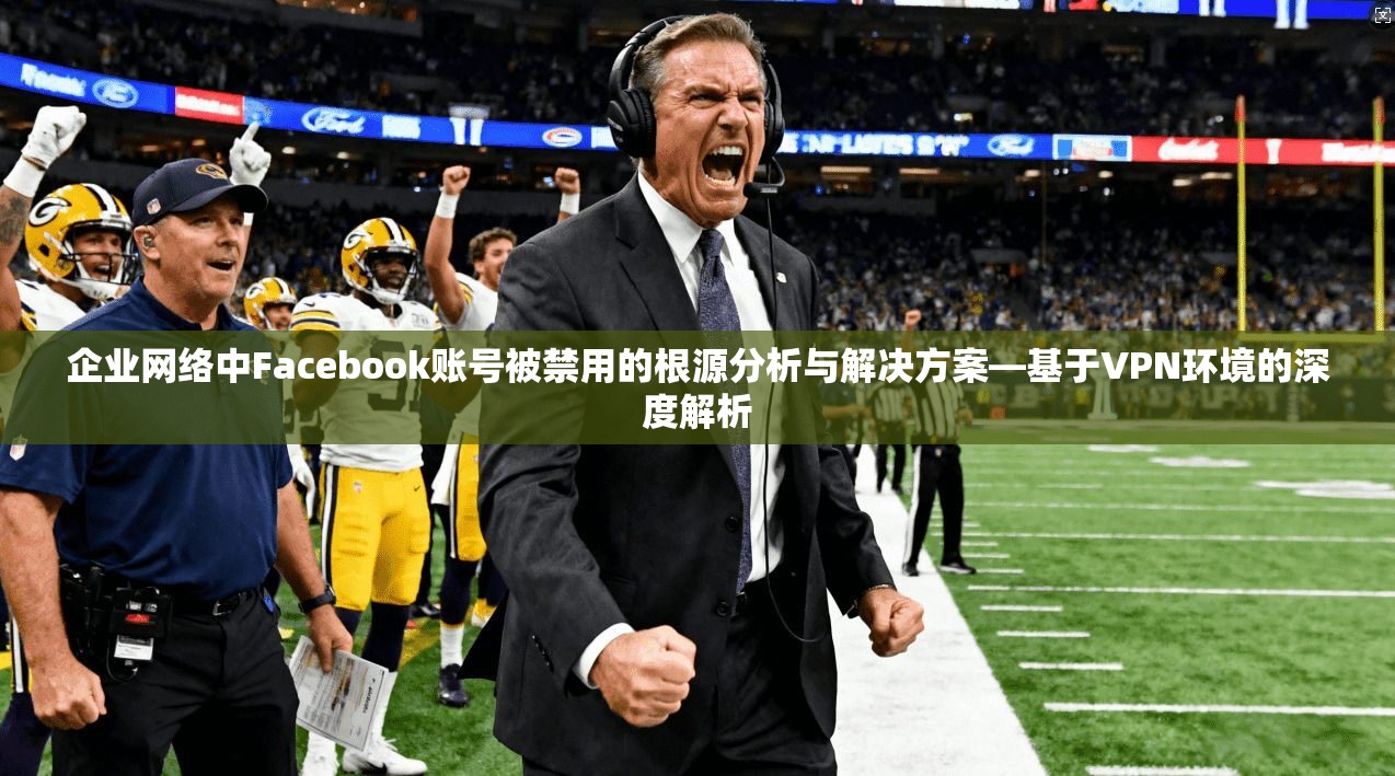 企业网络中Facebook账号被禁用的根源分析与解决方案—基于VPN环境的深度解析 企业网络中Facebook账号被禁用的根源分析与解决方案—基于VPN环境的深度解析