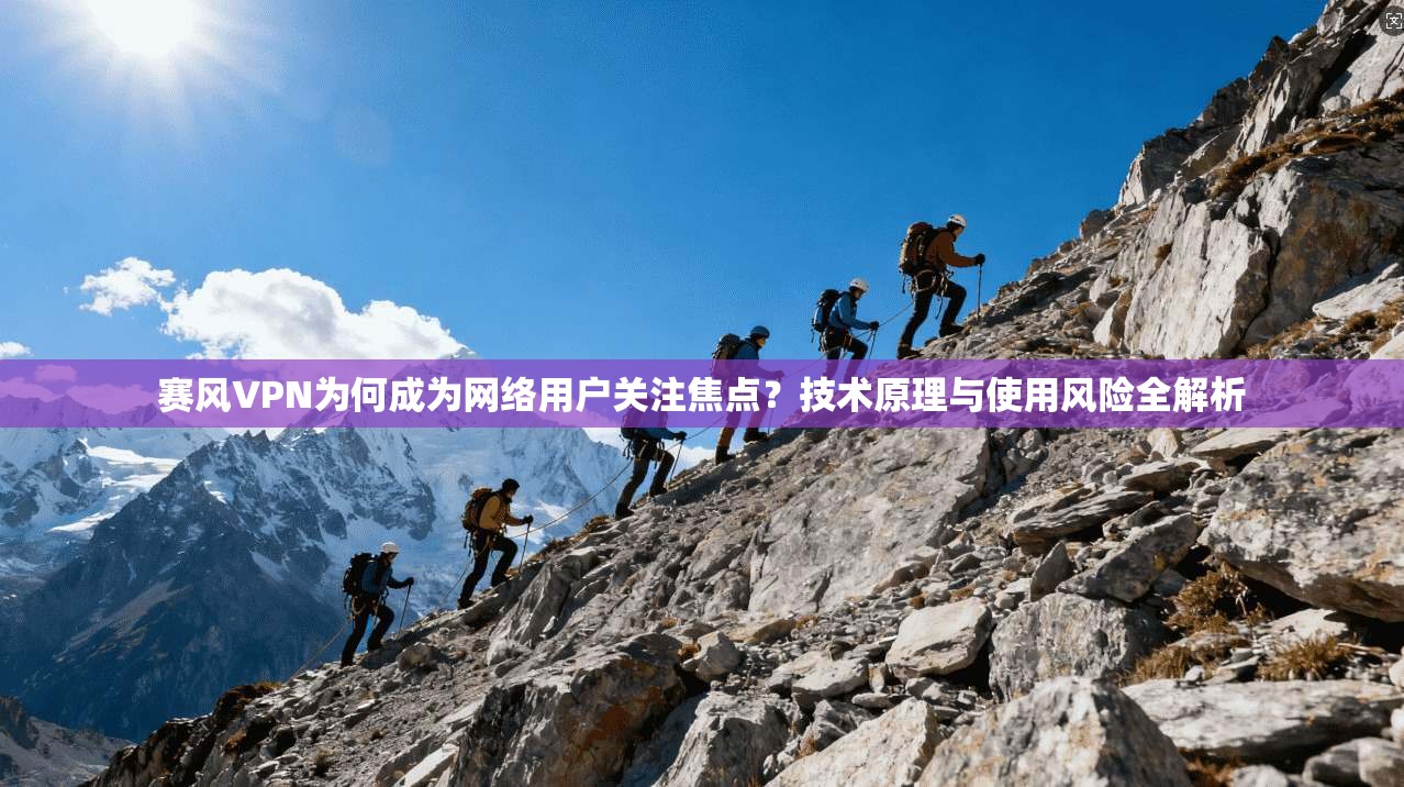 赛风VPN为何成为网络用户关注焦点？技术原理与使用风险全解析