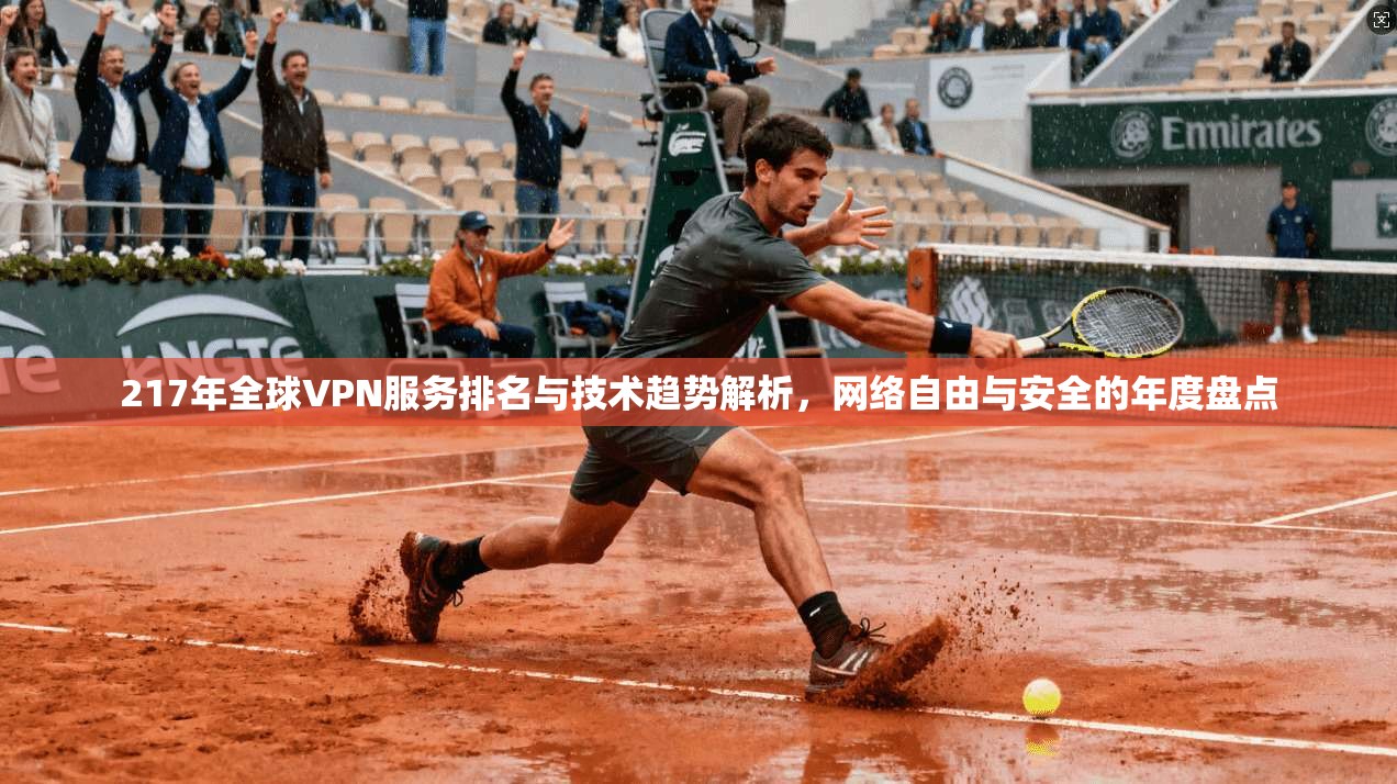 217年全球VPN服务排名与技术趋势解析，网络自由与安全的年度盘点