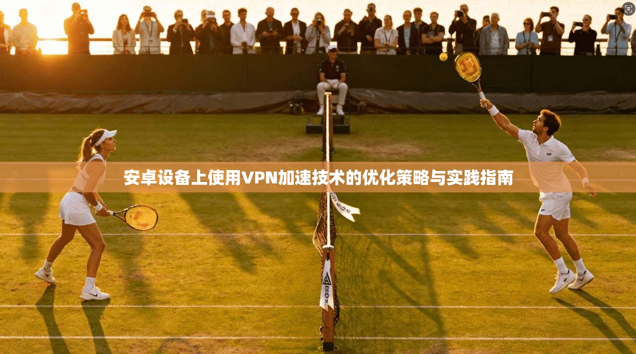 安卓设备上使用VPN加速技术的优化策略与实践指南