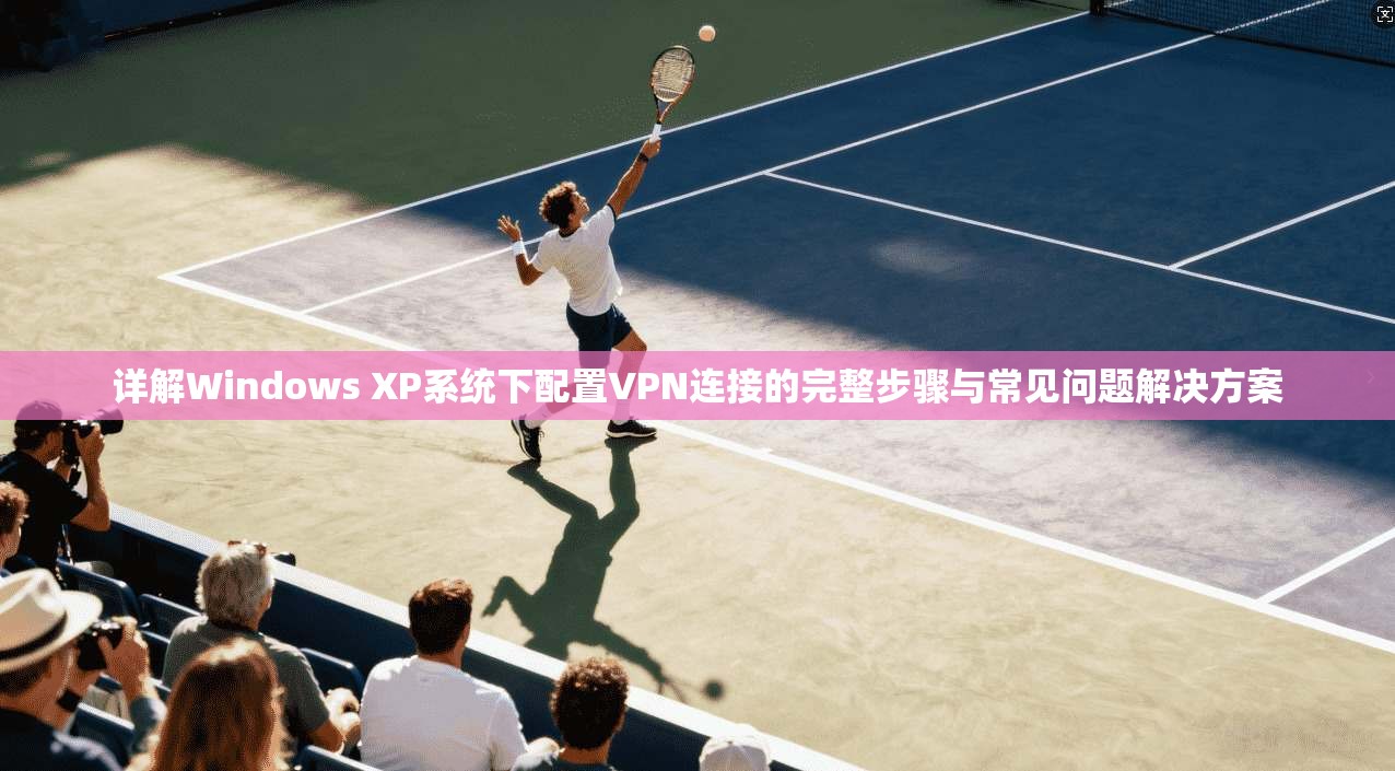 详解Windows XP系统下配置VPN连接的完整步骤与常见问题解决方案 详解Windows XP系统下配置VPN连接的完整步骤与常见问题解决方案