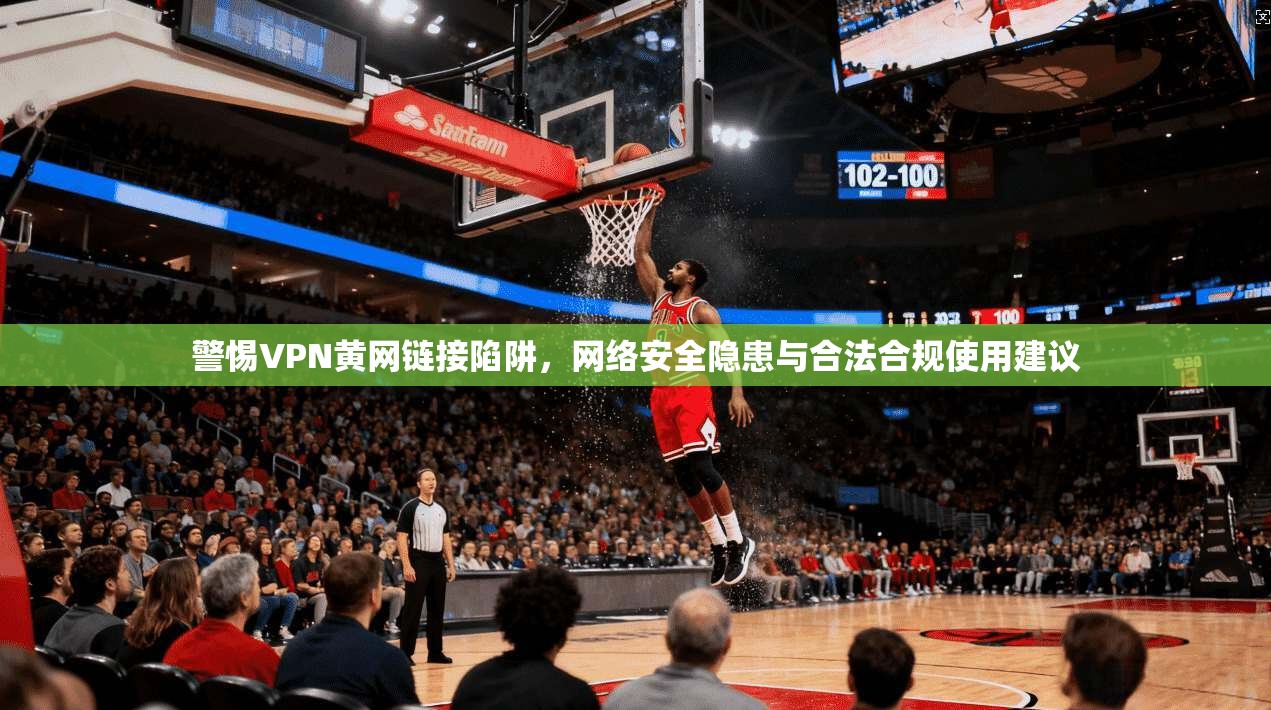 警惕VPN黄网链接陷阱,网络安全隐患与合法合规使用建议 警惕VPN黄网链接陷阱,网络安全隐患与合法合规使用建议