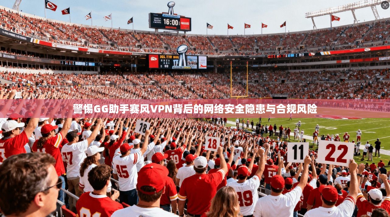 警惕GG助手赛风VPN背后的网络安全隐患与合规风险