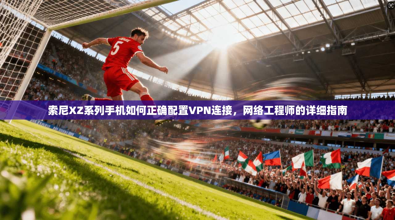 索尼XZ系列手机如何正确配置VPN连接，网络工程师的详细指南