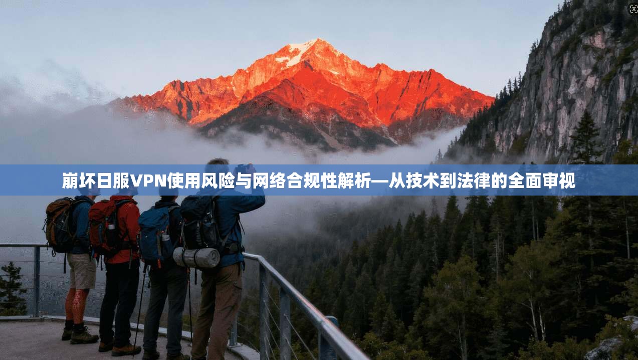 崩坏日服VPN使用风险与网络合规性解析—从技术到法律的全面审视