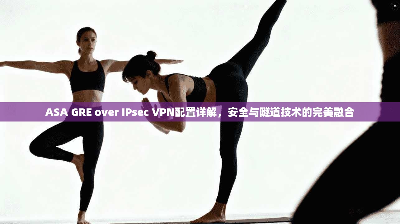 ASA GRE over IPsec VPN配置详解,安全与隧道技术的完美融合 ASA GRE over IPsec VPN配置详解,安全与隧道技术的完美融合