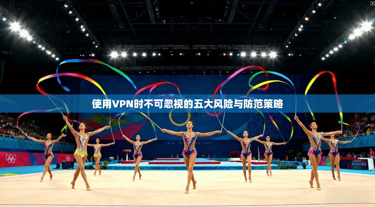 使用VPN时不可忽视的五大风险与防范策略 使用VPN时不可忽视的五大风险与防范策略